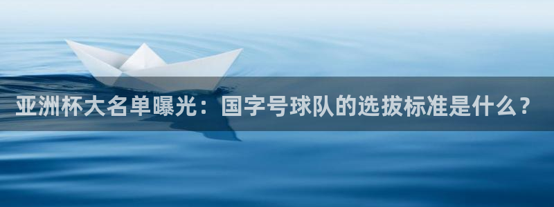 亚洲杯大名单曝光：国字号球队的选拔标准是什么？
