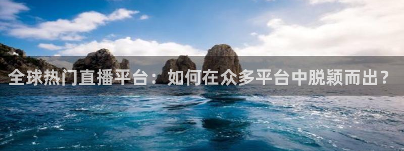 全球热门直播平台：如何在众多平台中脱颖而出？