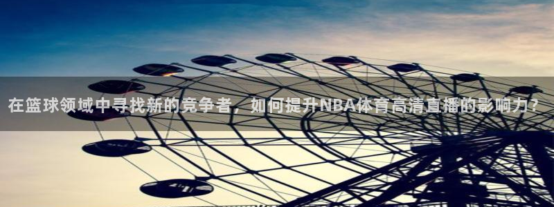 在篮球领域中寻找新的竞争者，如何提升NBA体育高清直播的影响力？