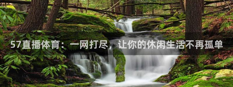 57直播体育：一网打尽，让你的休闲生活不再孤单