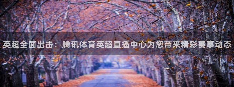 英超全面出击：腾讯体育英超直播中心为您带来精彩赛事动态