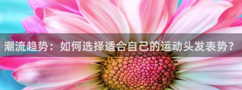 潮流趋势：如何选择适合自己的运动头发表势？