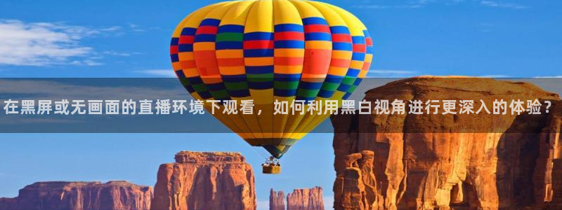 在黑屏或无画面的直播环境下观看，如何利用黑白视角进行更深入的体验？