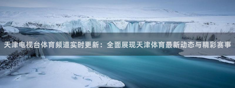 天津电视台体育频道实时更新：全面展现天津体育最新动态与精彩赛事