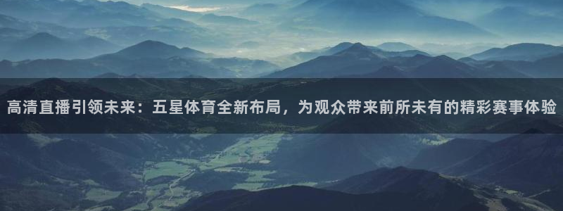 高清直播引领未来：五星体育全新布局，为观众带来前所未有的精彩赛事体验