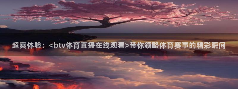 超爽体验：<btv体育直播在线观看>带你领略体育赛事的精彩瞬间